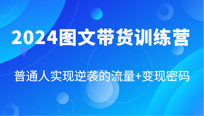 2024图文带货训练营，普通人实现逆袭的流量+变现密码（87节课）-来友网创