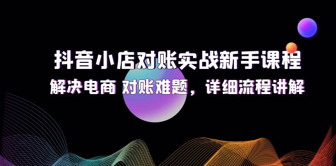 （12132期）抖音小店对账实战新手课程，解决电商 对账难题，详细流程讲解-来友网创