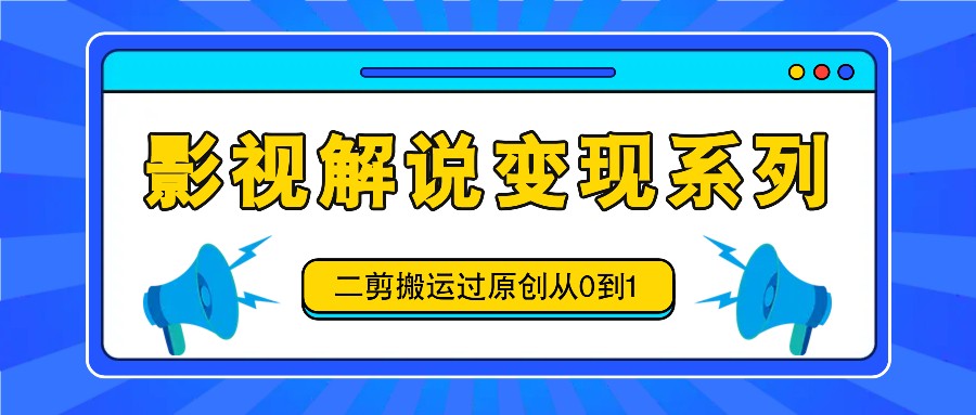 影视解说变现系列，二剪搬运过原创从0到1，喂饭式教程-来友网创