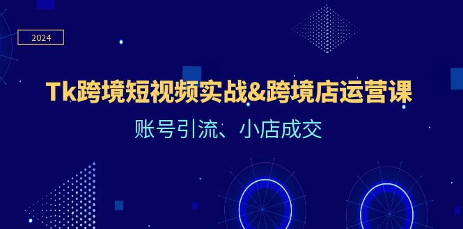 （12152期）Tk跨境短视频实战&跨境店运营课：账号引流、小店成交-来友网创