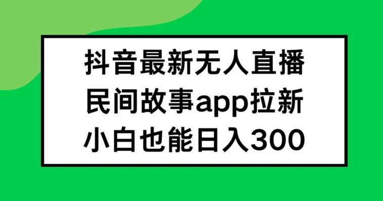 抖音无人直播，民间故事APP拉新，小白也能日入300+【揭秘】-来友网创