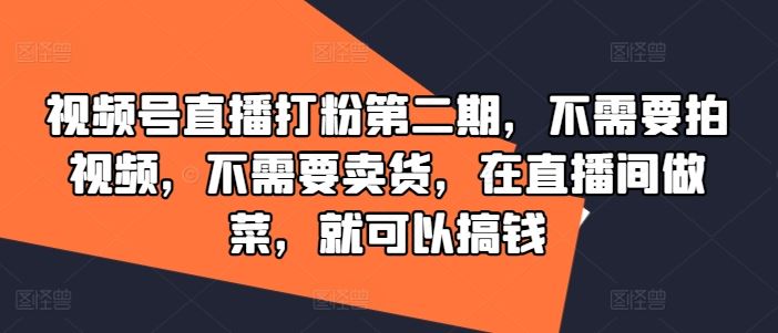 视频号直播打粉第二期，不需要拍视频，不需要卖货，在直播间做菜，就可以搞钱-来友网创