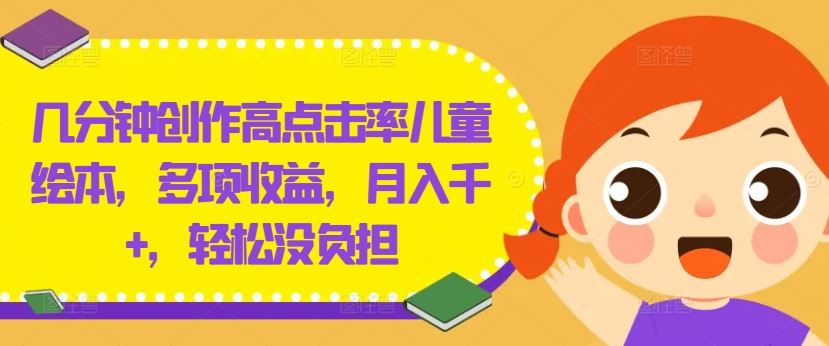 几分钟创作高点击率儿童绘本，多项收益，月入千+，轻松没负担【揭秘】-来友网创