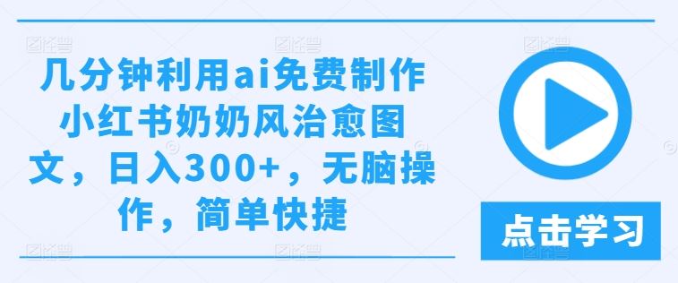 几分钟利用ai免费制作小红书奶奶风治愈图文，日入300+，无脑操作，简单快捷【揭秘】-来友网创