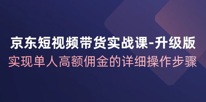 京东短视频带货实战课升级版，实现单人高额佣金的详细操作步骤-来友网创