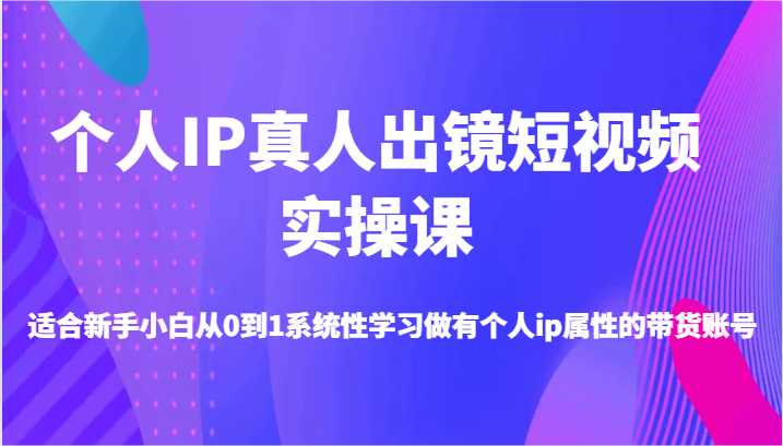 个人IP真人出镜短视频实操课-适合新手小白从0到1系统性学习做有个人ip属性的带货账号-来友网创