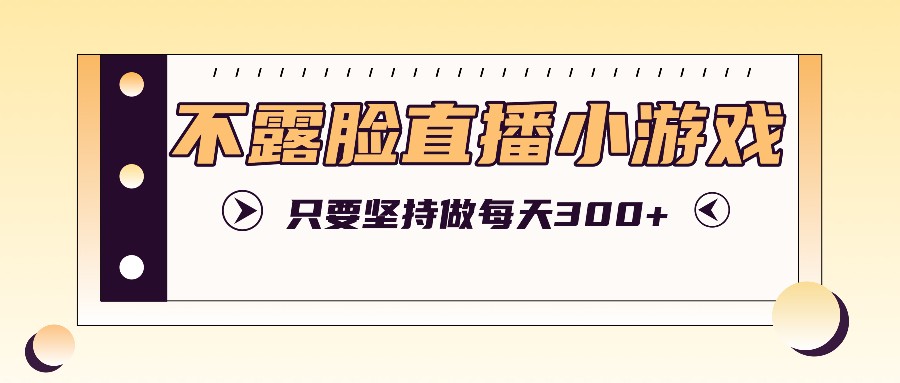 不露脸直播小游戏项目玩法，只要坚持做，轻松实现每天300+-来友网创