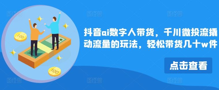 抖音ai数字人带货，千川微投流撬动流量的玩法，轻松带货几十w件-来友网创