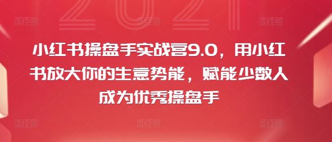 小红书操盘手实战营9.0，用小红书放大你的生意势能，赋能少数人成为优秀操盘手-来友网创