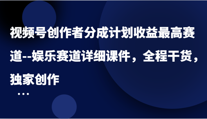 视频号创作者分成计划收益最高赛道–娱乐赛道详细课件，全程干货，独家创作-来友网创