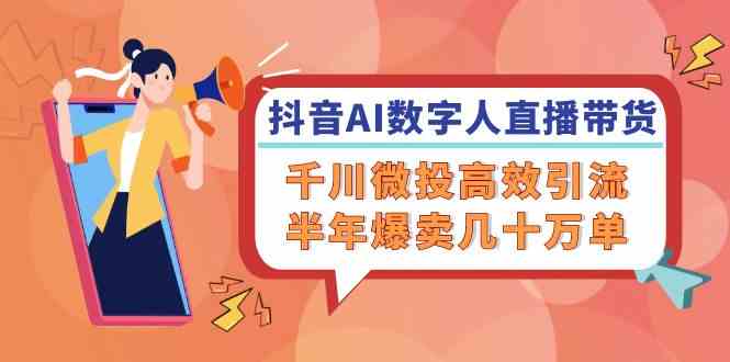 抖音AI数字人直播带货，千川微投高效引流，半年爆卖几十万单-来友网创