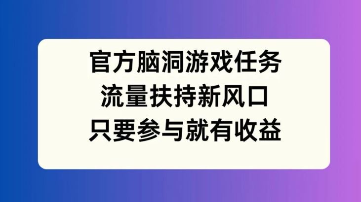 官方脑洞游戏任务，流量扶持新风口，只要参与就有收益【揭秘】-来友网创