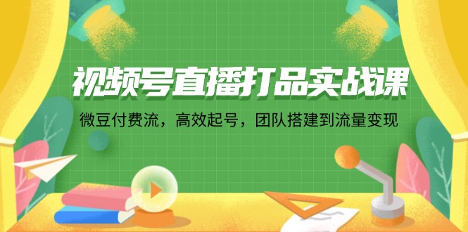 （12262期）视频号直播打品实战课：微 豆 付 费 流，高效起号，团队搭建到流量变现-来友网创