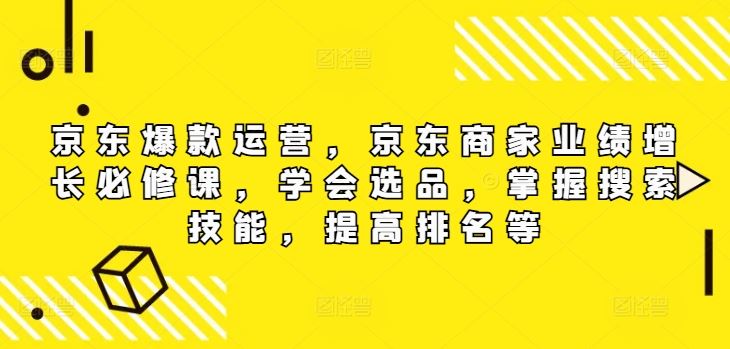 京东爆款运营，京东商家业绩增长必修课（无水印版），学会选品，掌握搜索技能，提高排名等-来友网创