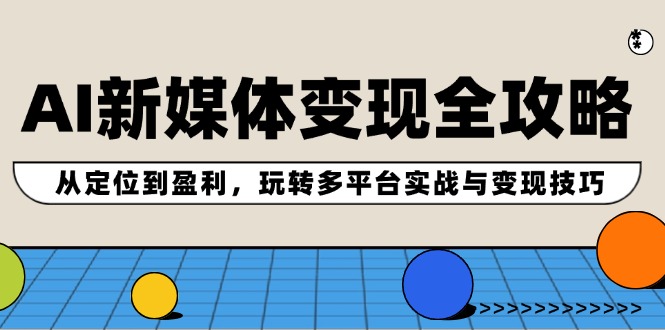 （12277期）AI新媒体变现全攻略：从定位到盈利，玩转多平台实战与变现技巧-来友网创