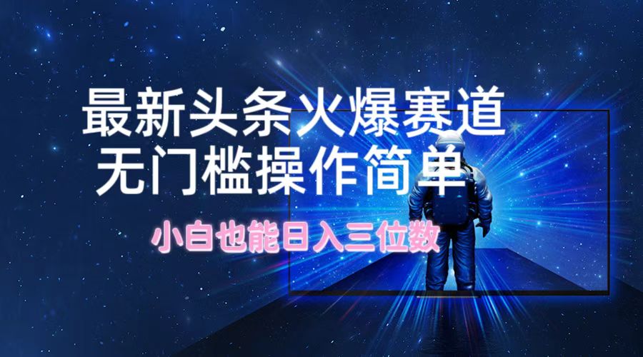 最新头条火爆赛道，无门槛操作简单，小白也能日入三位数-来友网创