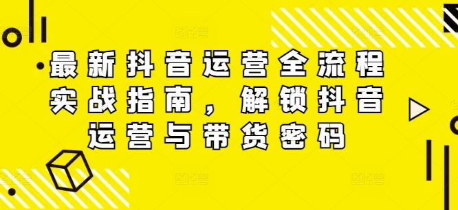 最新抖音运营全流程实战指南，解锁抖音运营与带货密码-来友网创