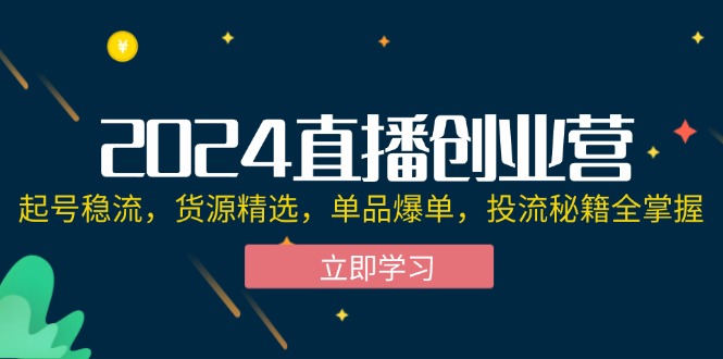 （12308期）2024直播创业营：起号稳流，货源精选，单品爆单，投流秘籍全掌握-来友网创