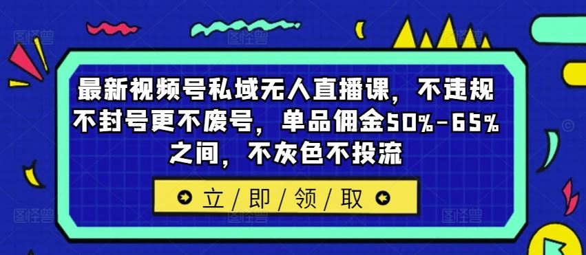 最新视频号私域无人直播课，不违规不封号更不废号，单品佣金50%-65%之间，不灰色不投流-来友网创