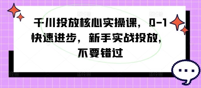 千川投放核心实操课，0-1快速进步，新手实战投放，不要错过-来友网创