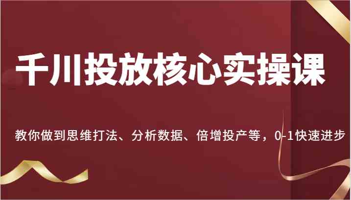 千川投放核心实操课，教你做到思维打法、分析数据、倍增投产等，0-1快速进步-来友网创