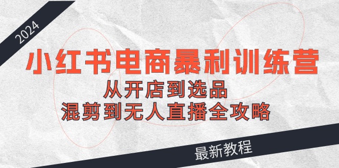 （12361期）2024小红书电商暴利训练营：从开店到选品，混剪到无人直播全攻略-来友网创