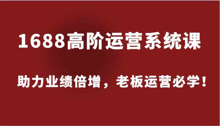 1688高阶运营系统课，助力业绩倍增，老板运营必学！-来友网创