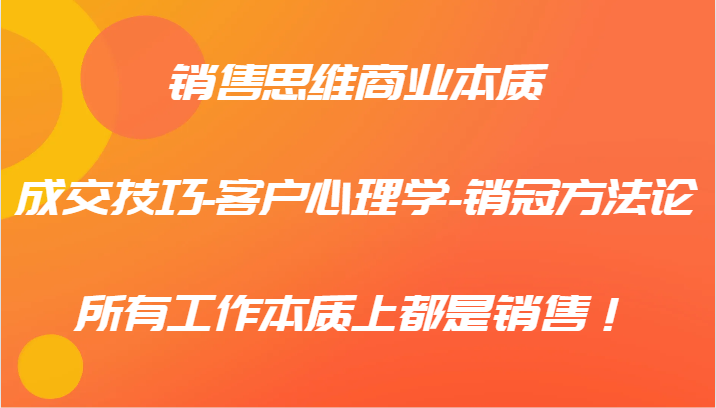 销售思维商业本质-成交技巧-客户心理学-销冠方法论，所有工作本质上都是销售！-来友网创