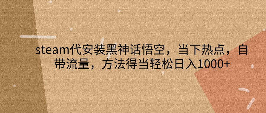 steam代安装黑神话悟空，当下热点，自带流量，方法得当轻松日入1000+-来友网创