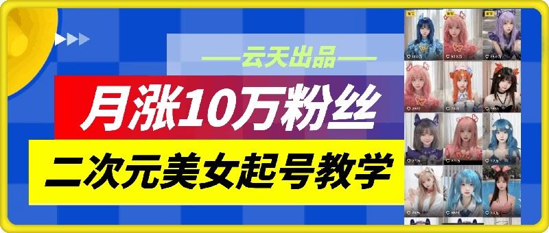 云天二次元美女起号教学，月涨10万粉丝，不判搬运-来友网创