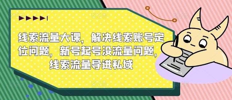 线索流量大课，解决线索账号定位问题，新号起号没流量问题，线索流量导进私域-来友网创