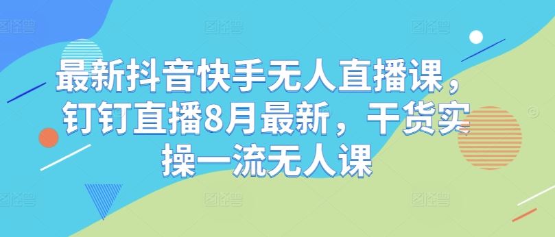 最新抖音快手无人直播课，钉钉直播8月最新，干货实操一流无人课-来友网创