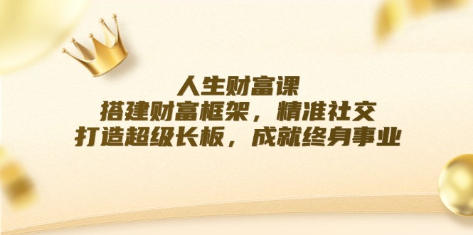 （12384期）人生财富课：搭建财富框架，精准社交，打造超级长板，成就终身事业-来友网创