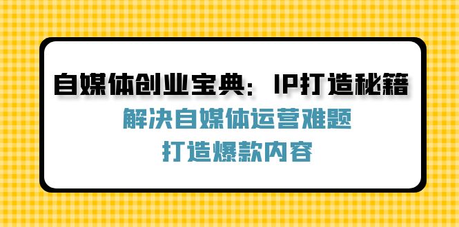 （12400期）自媒体创业宝典：IP打造秘籍：解决自媒体运营难题，打造爆款内容-来友网创