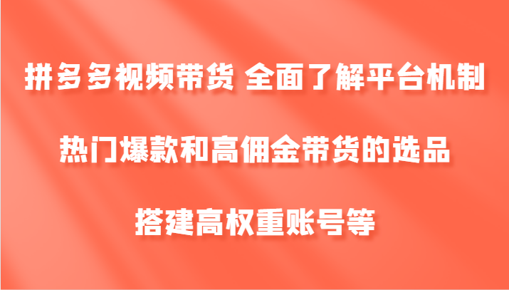 拼多多视频带货 全面了解平台机制、热门爆款和高佣金带货的选品，搭建高权重账号等-来友网创