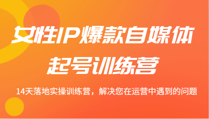 女性IP爆款自媒体起号训练营 14天落地实操训练营，解决您在运营中遇到的问题-来友网创