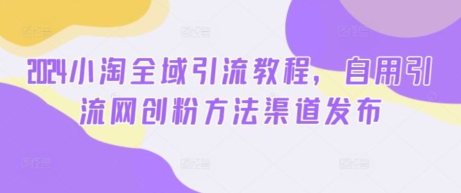 2024小淘全域引流教程，自用引流网创粉方法渠道发布-来友网创