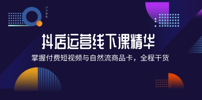 （12415期）抖店进阶线下课精华：掌握付费短视频与自然流商品卡，全程干货！-来友网创