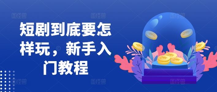 短剧到底要怎样玩，新手入门教程-来友网创