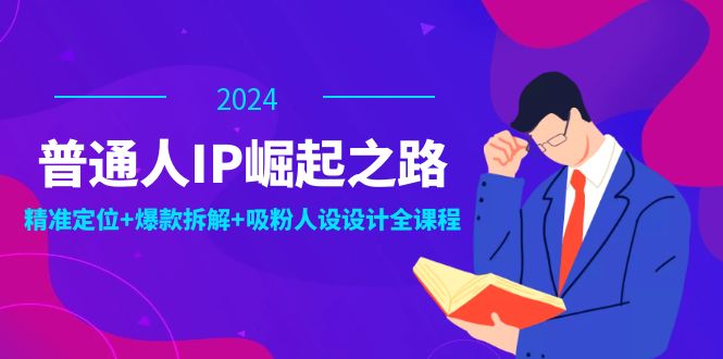 普通人IP崛起之路：打造个人品牌，精准定位+爆款拆解+吸粉人设设计全课程-来友网创