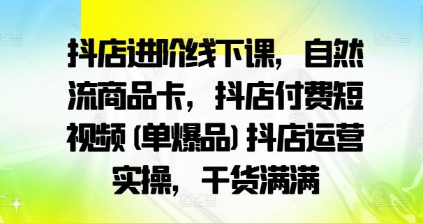 抖店进阶线下课，自然流商品卡，抖店付费短视频(单爆品)抖店运营实操，干货满满-来友网创