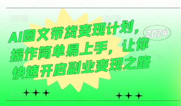 AI图文带货变现计划，操作简单易上手，让你快速开启副业变现之路-来友网创