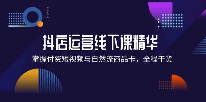 抖店进阶线下课精华：掌握付费短视频与自然流商品卡，全程干货！-来友网创