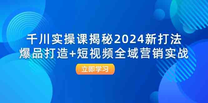 千川实操课揭秘2024新打法：爆品打造+短视频全域营销实战-来友网创