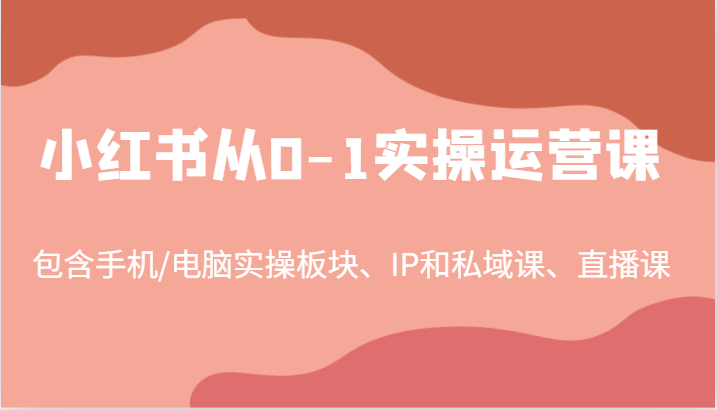 小红书从0-1实操运营课，包含手机/电脑实操板块、IP和私域课、直播课（97节）-来友网创