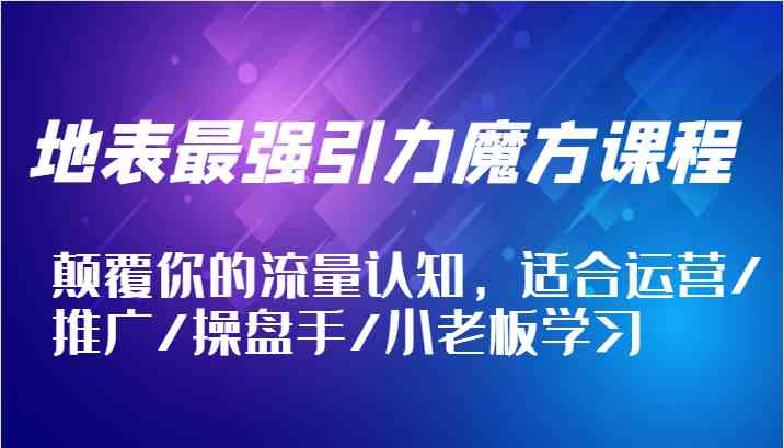 地表最强引力魔方课程，颠覆你的流量认知，适合运营/推广/操盘手/小老板学习-来友网创