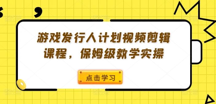 游戏发行人计划视频剪辑课程，保姆级教学实操-来友网创