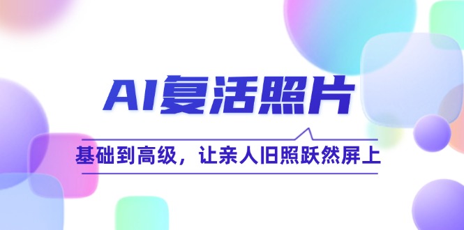 （12477期）AI复活照片技巧课：基础到高级，让亲人旧照跃然屏上（无水印）-来友网创