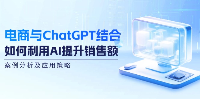 （12479期）电商与ChatGPT结合：如何利用AI提升销售额，案例分析及应用策略-来友网创