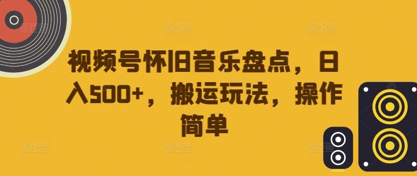 视频号怀旧音乐盘点，日入500+，搬运玩法，操作简单【揭秘】-来友网创